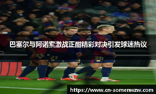 巴塞尔与阿诺索激战正酣精彩对决引发球迷热议