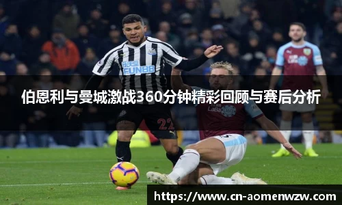 伯恩利与曼城激战360分钟精彩回顾与赛后分析