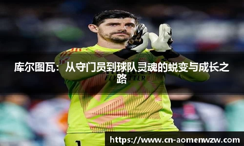 库尔图瓦:从守门员到球队灵魂的蜕变与成长之路
