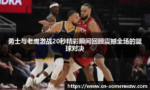 勇士与老鹰激战20秒精彩瞬间回顾震撼全场的篮球对决