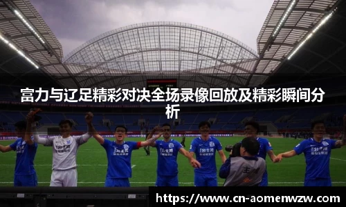 富力与辽足精彩对决全场录像回放及精彩瞬间分析
