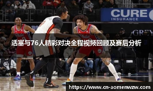 活塞与76人精彩对决全程视频回顾及赛后分析