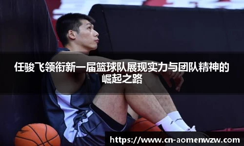 任骏飞领衔新一届篮球队展现实力与团队精神的崛起之路