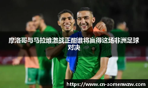 摩洛哥与马拉维激战正酣谁将赢得这场非洲足球对决