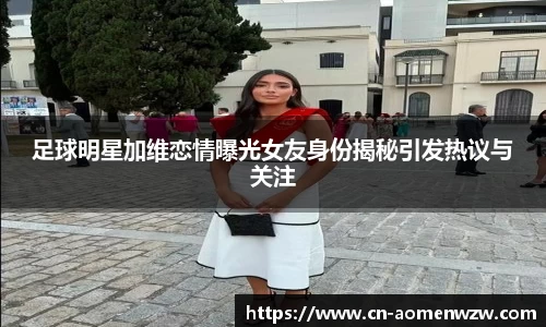 足球明星加维恋情曝光女友身份揭秘引发热议与关注
