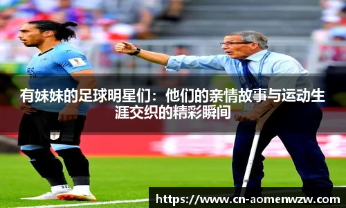 有妹妹的足球明星们：他们的亲情故事与运动生涯交织的精彩瞬间