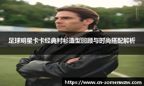 足球明星卡卡经典衬衫造型回顾与时尚搭配解析