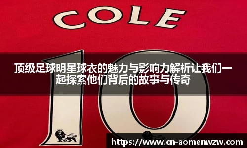 顶级足球明星球衣的魅力与影响力解析让我们一起探索他们背后的故事与传奇