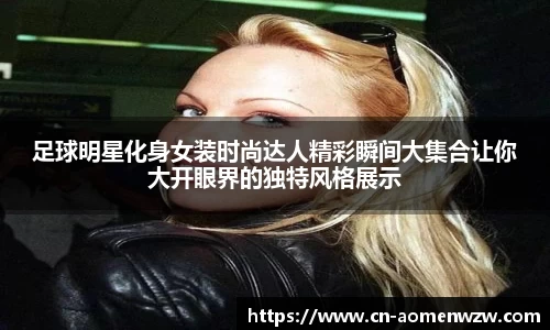 足球明星化身女装时尚达人精彩瞬间大集合让你大开眼界的独特风格展示
